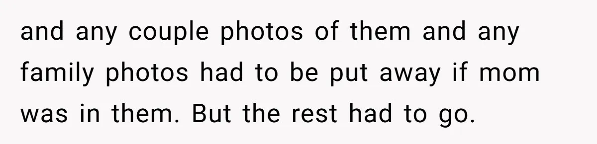 Daughter Takes Mom’s Belongings From Trash After Stepmom Tries To Throw Them Away and any couple photos of them and any family photos had to be put away if mom was in them. But the rest had to go.