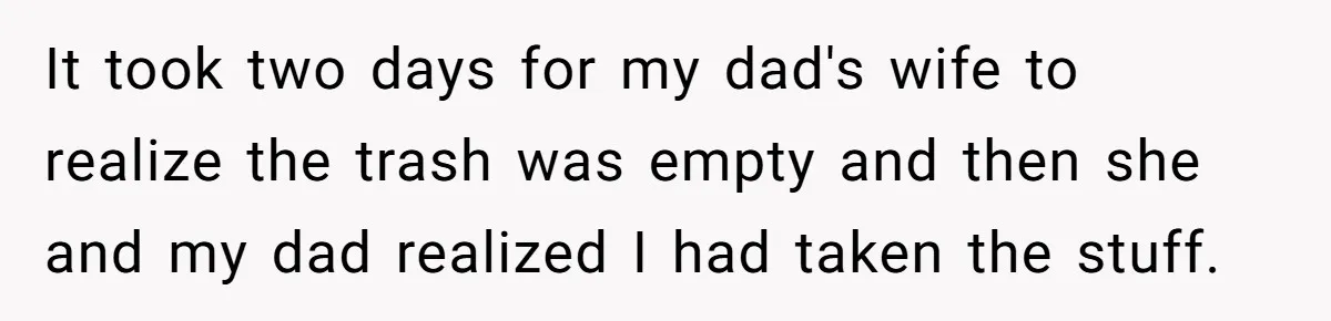 Daughter Takes Mom’s Belongings From Trash After Stepmom Tries To Throw Them Away It took two days for my dad's wife to realize the trash was empty and then she and my dad realized I had taken the stuff.
