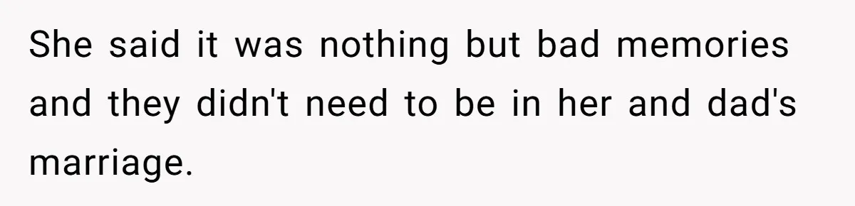 Daughter Takes Mom’s Belongings From Trash After Stepmom Tries To Throw Them Away She said it was nothing but bad memories and they didn't need to be in her and dad's marriage.