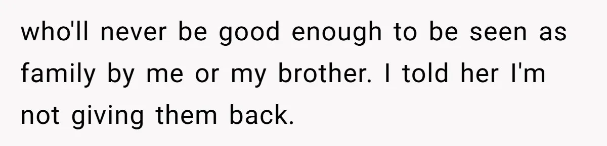 Daughter Takes Mom’s Belongings From Trash After Stepmom Tries To Throw Them Away who'll never be good enough to be seen as family by me or my brother. I told her I'm not giving them back.