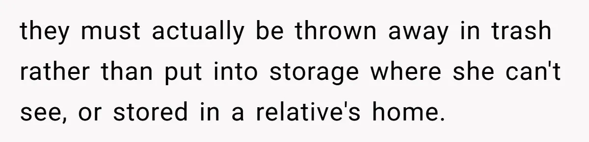 Daughter Takes Mom’s Belongings From Trash After Stepmom Tries To Throw Them Away they must actually be thrown away in trash rather than put into storage where she can't see, or stored in a relative's home.