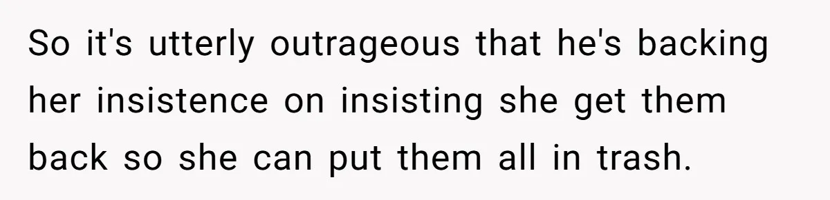 Daughter Takes Mom’s Belongings From Trash After Stepmom Tries To Throw Them Away So it's utterly outrageous that he's backing her insistence on insisting she get them back so she can put them all in trash.