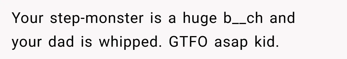 Daughter Takes Mom’s Belongings From Trash After Stepmom Tries To Throw Them Away Your step-monster is a huge b__ch and your dad is whipped. GTFO asap kid.