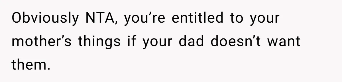 Daughter Takes Mom’s Belongings From Trash After Stepmom Tries To Throw Them Away Obviously NTA, you’re entitled to your mother’s things if your dad doesn’t want them.