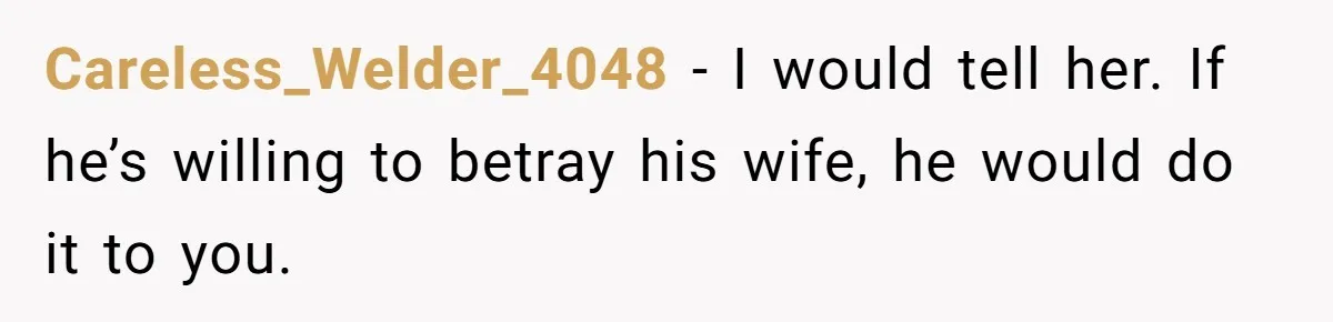 Careless_Welder_4048 − I would tell her. If he’s willing to betray his wife, he would do it to you.