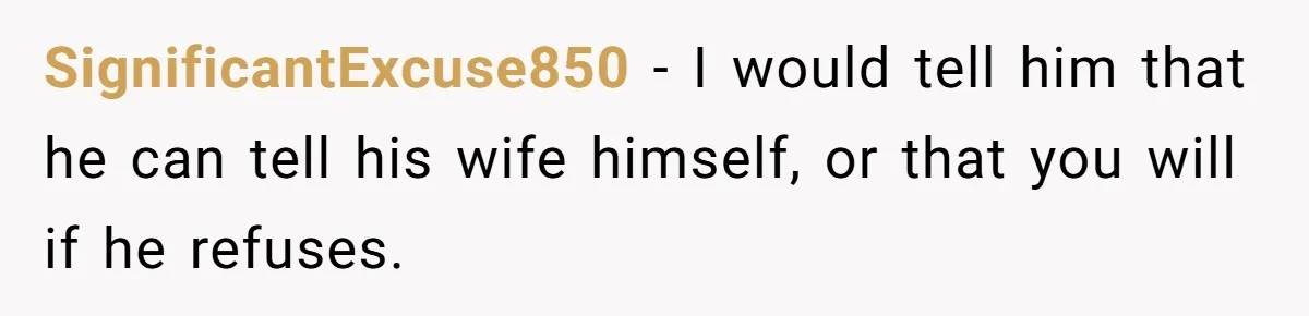 SignificantExcuse850 − I would tell him that he can tell his wife himself, or that you will if he refuses.