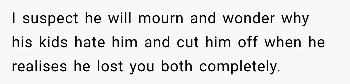 Daughter Takes Mom’s Belongings From Trash After Stepmom Tries To Throw Them Away I suspect he will mourn and wonder why his kids hate him and cut him off when he realises he lost you both completely.
