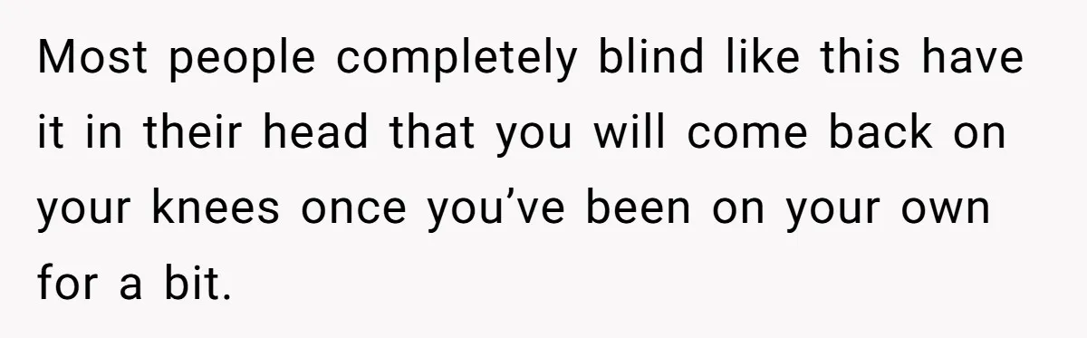 Daughter Takes Mom’s Belongings From Trash After Stepmom Tries To Throw Them Away Most people completely blind like this have it in their head that you will come back on your knees once you’ve been on your own for a bit.