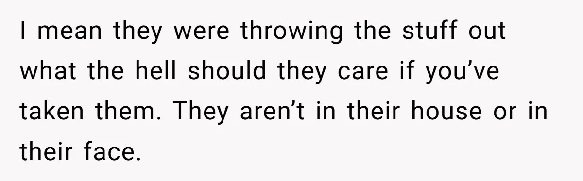 Daughter Takes Mom’s Belongings From Trash After Stepmom Tries To Throw Them Away I mean they were throwing the stuff out what the hell should they care if you’ve taken them. They aren’t in their house or in their face.
