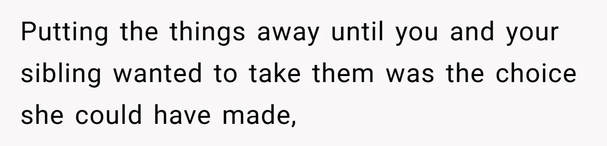 Daughter Takes Mom’s Belongings From Trash After Stepmom Tries To Throw Them Away Putting the things away until you and your sibling wanted to take them was the choice she could have made,
