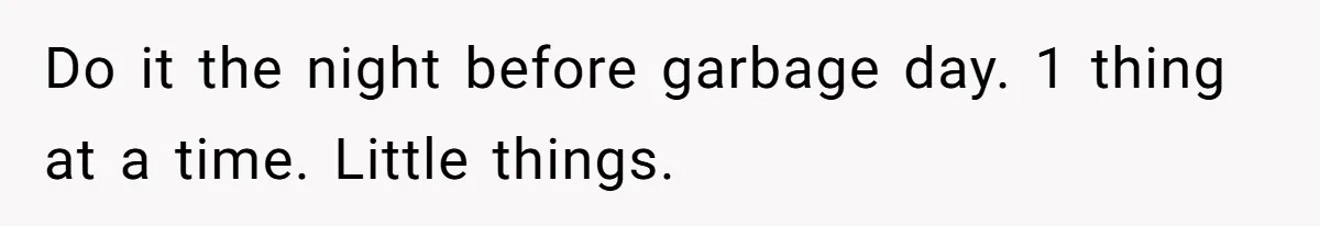 Daughter Takes Mom’s Belongings From Trash After Stepmom Tries To Throw Them Away Do it the night before garbage day. 1 thing at a time. Little things.