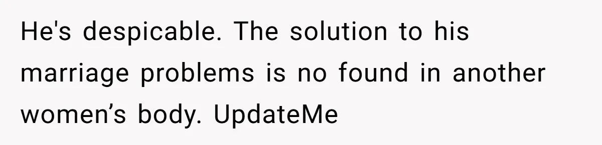 He's despicable. The solution to his marriage problems is no found in another women’s body. UpdateMe