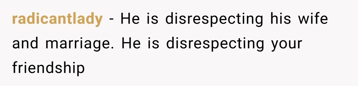 radicantlady − He is disrespecting his wife and marriage. He is disrespecting your friendship