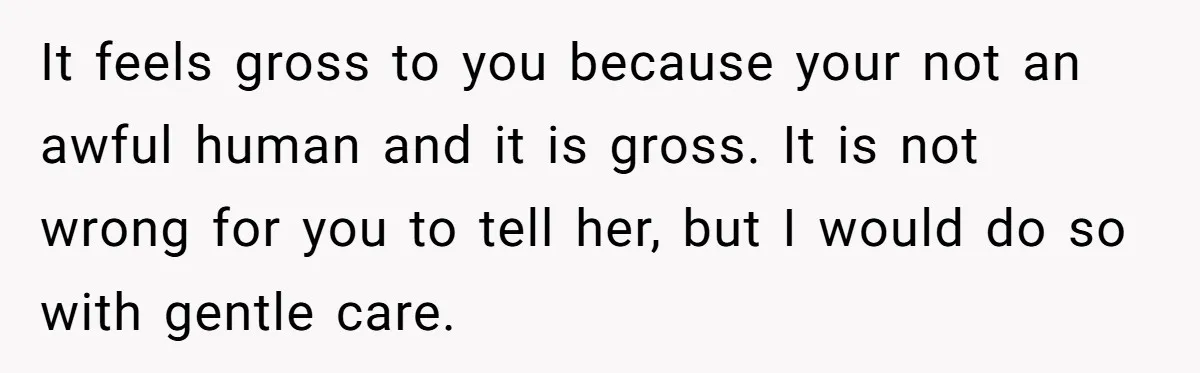 It feels gross to you because your not an awful human and it is gross. It is not wrong for you to tell her, but I would do so with...