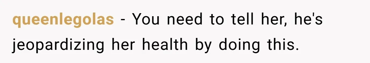 queenlegolas − You need to tell her, he's jeopardizing her health by doing this.