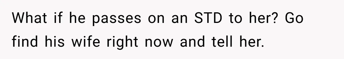What if he passes on an STD to her? Go find his wife right now and tell her.