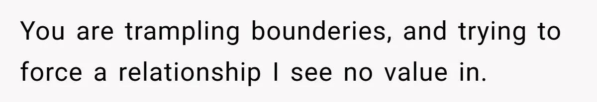 Daughter Takes Mom’s Belongings From Trash After Stepmom Tries To Throw Them Away You are trampling bounderies, and trying to force a relationship I see no value in.