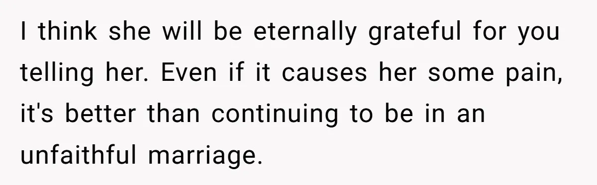 I think she will be eternally grateful for you telling her. Even if it causes her some pain, it's better than continuing to be in an unfaithful marriage.