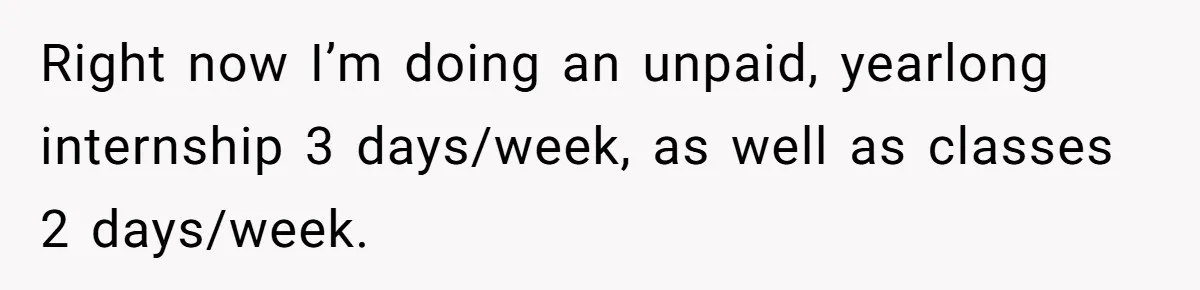 Right now I’m doing an unpaid, yearlong internship 3 days/week, as well as classes 2 days/week.