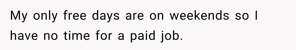 My only free days are on weekends so I have no time for a paid job.