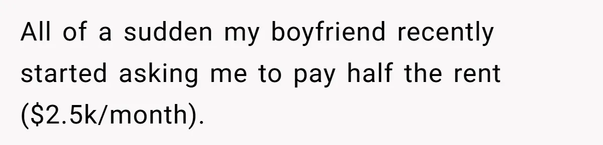 All of a sudden my boyfriend recently started asking me to pay half the rent ($2.5k/month).