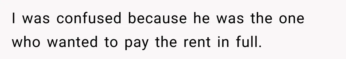 I was confused because he was the one who wanted to pay the rent in full.