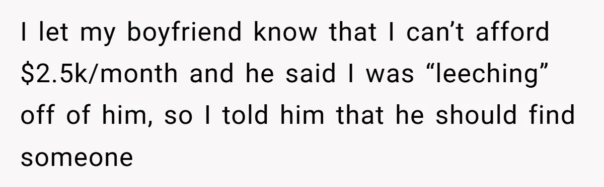 I let my boyfriend know that I can’t afford $2.5k/month and he said I was “leeching” off of him, so I told him that he should find someone