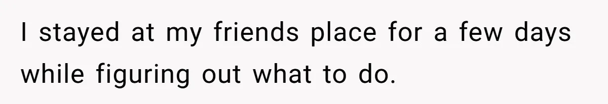 I stayed at my friends place for a few days while figuring out what to do.