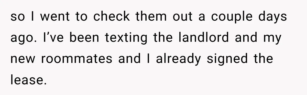 so I went to check them out a couple days ago. I’ve been texting the landlord and my new roommates and I already signed the lease.