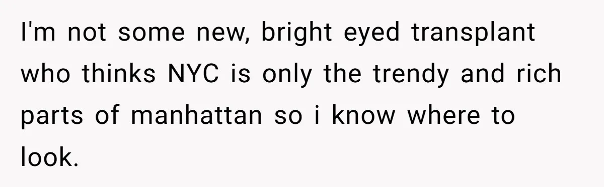 I'm not some new, bright eyed transplant who thinks NYC is only the trendy and rich parts of manhattan so i know where to look.