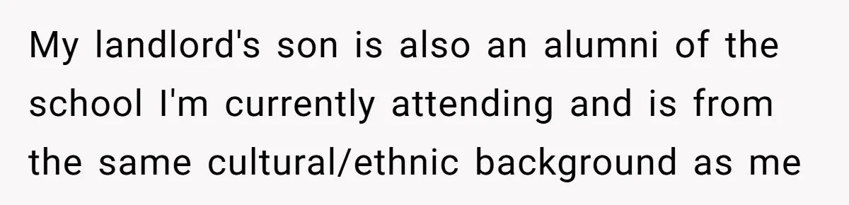 My landlord's son is also an alumni of the school I'm currently attending and is from the same cultural/ethnic background as me
