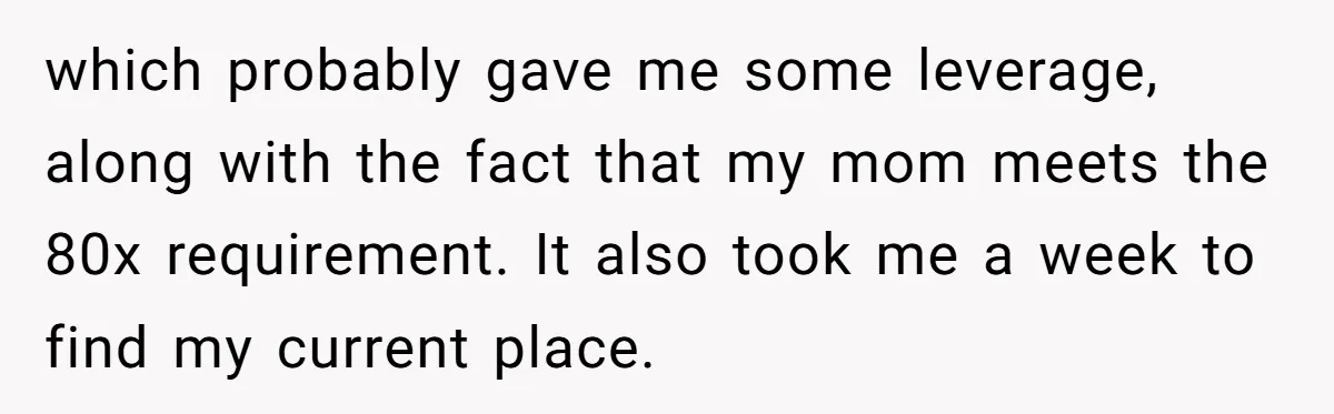 which probably gave me some leverage, along with the fact that my mom meets the 80x requirement. It also took me a week to find my current place.