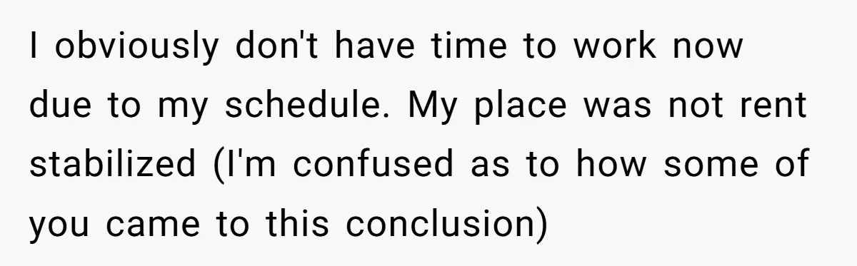 I obviously don't have time to work now due to my schedule. My place was not rent stabilized (I'm confused as to how some of you came to this conclusion)