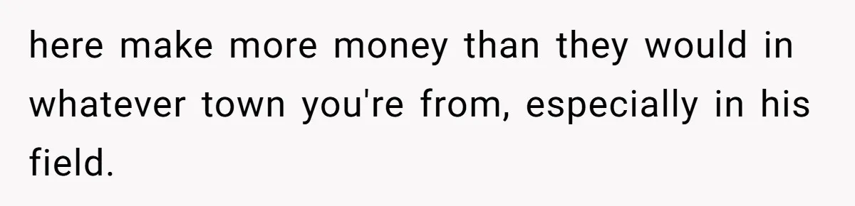 here make more money than they would in whatever town you're from, especially in his field.