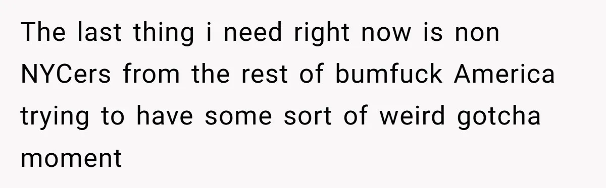 The last thing i need right now is non NYCers from the rest of bumfuck America trying to have some sort of weird gotcha moment