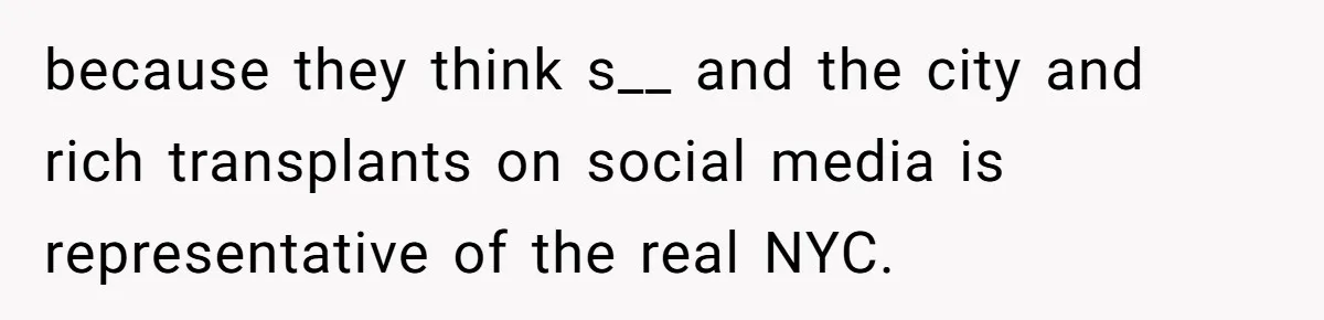 because they think s__ and the city and rich transplants on social media is representative of the real NYC.