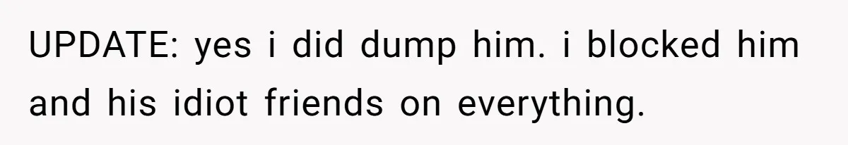 UPDATE: yes i did dump him. i blocked him and his idiot friends on everything.