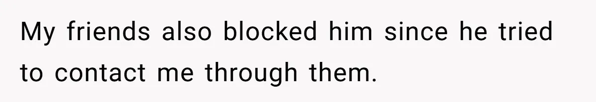 My friends also blocked him since he tried to contact me through them.