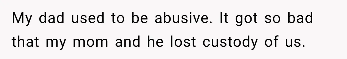 My dad used to be abusive. It got so bad that my mom and he lost custody of us.