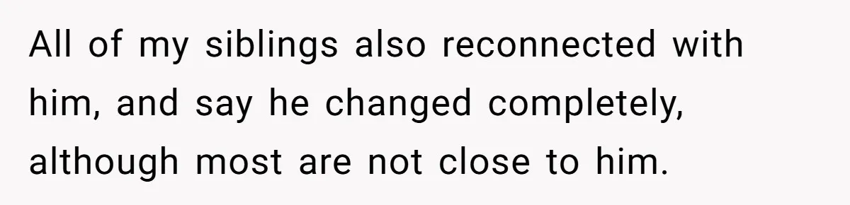 All of my siblings also reconnected with him, and say he changed completely, although most are not close to him.