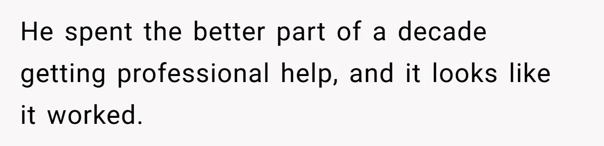 He spent the better part of a decade getting professional help, and it looks like it worked.
