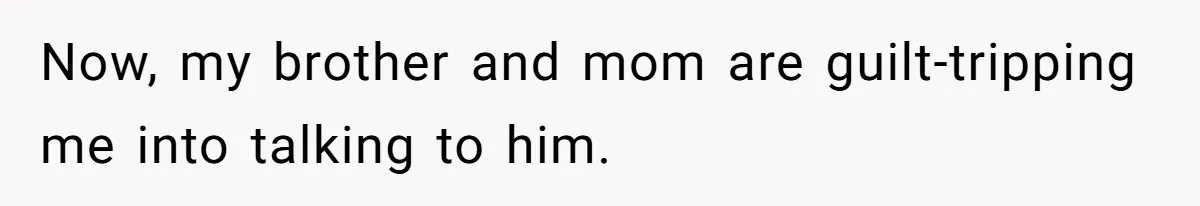 Now, my brother and mom are guilt-tripping me into talking to him.