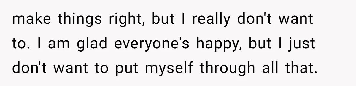 make things right, but I really don't want to. I am glad everyone's happy, but I just don't want to put myself through all that.
