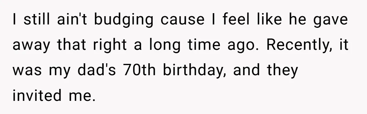 I still ain't budging cause I feel like he gave away that right a long time ago. Recently, it was my dad's 70th birthday, and they invited me.