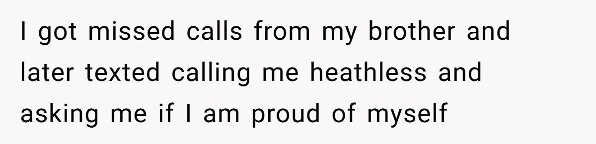 I got missed calls from my brother and later texted calling me heathless and asking me if I am proud of myself