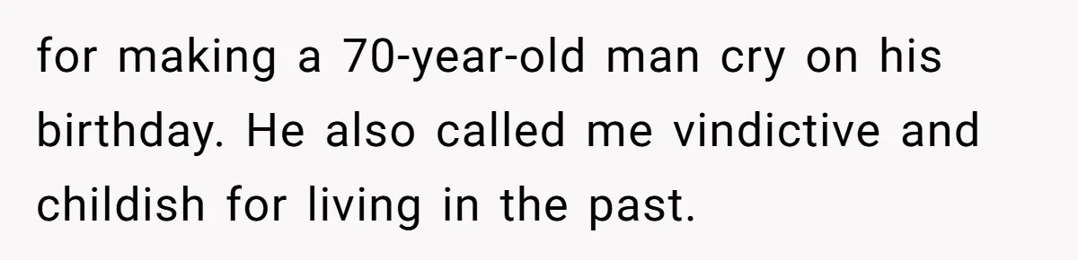 for making a 70-year-old man cry on his birthday. He also called me vindictive and childish for living in the past.