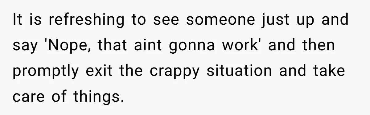 It is refreshing to see someone just up and say 'Nope, that aint gonna work' and then promptly exit the crappy situation and take care of things.