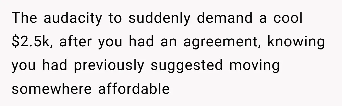 The audacity to suddenly demand a cool $2.5k, after you had an agreement, knowing you had previously suggested moving somewhere affordable