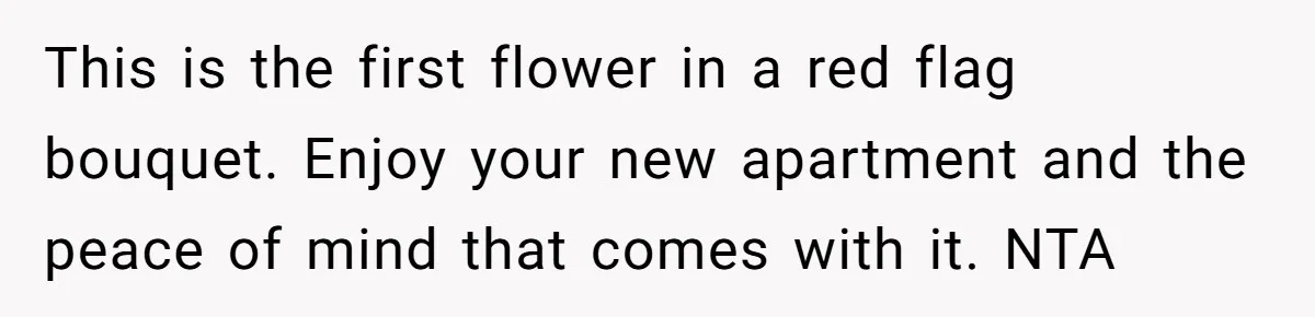 This is the first flower in a red flag bouquet. Enjoy your new apartment and the peace of mind that comes with it. NTA