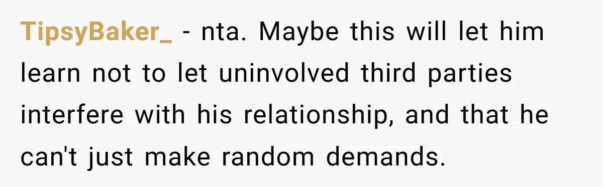 TipsyBaker_ − nta. Maybe this will let him learn not to let uninvolved third parties interfere with his relationship, and that he can't just make random demands.